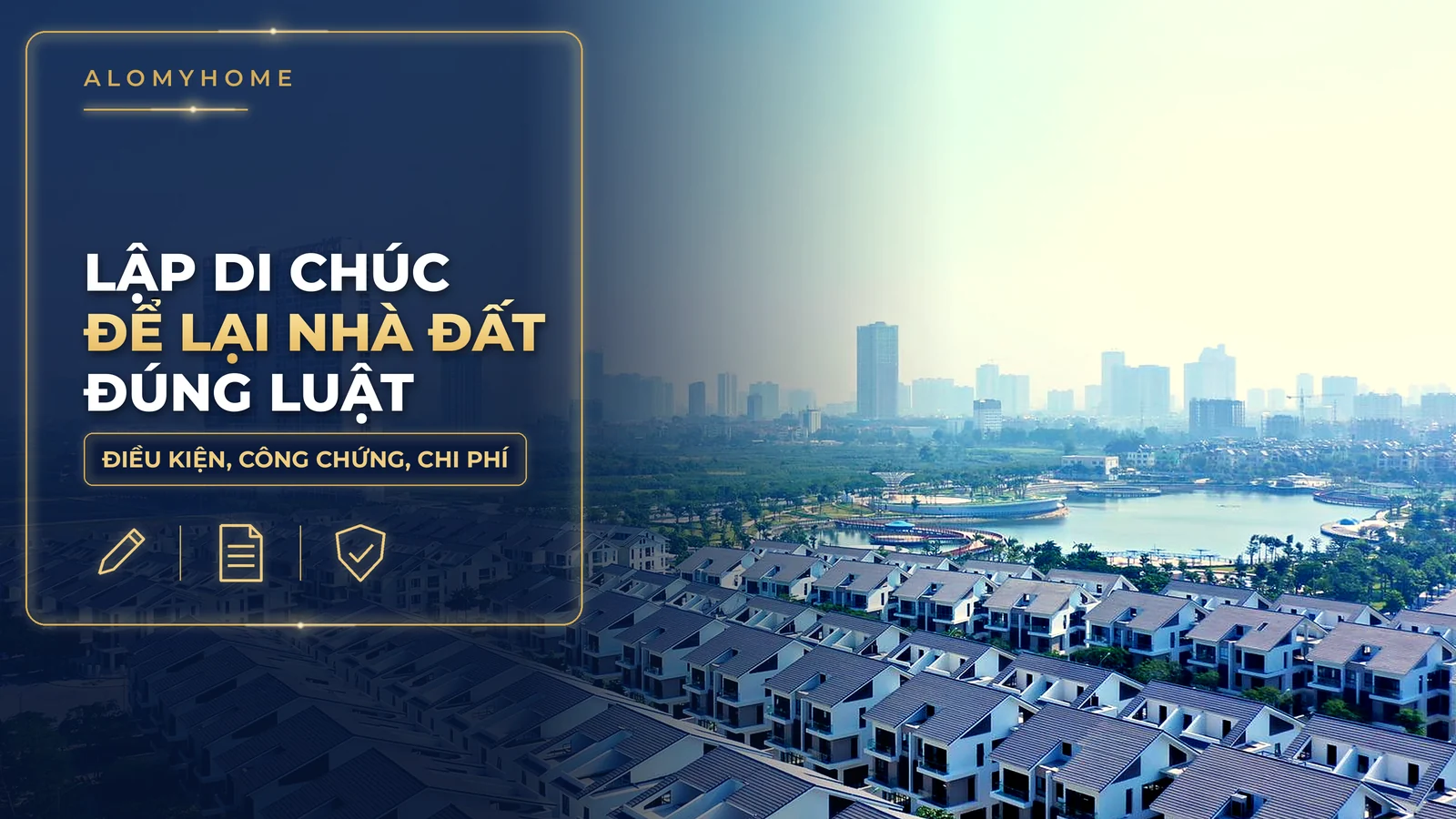 Lập di chúc để lại nhà đất: điều kiện hợp pháp, công chứng, chi phí